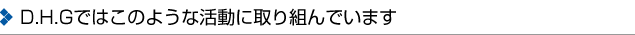 D.H.Gではこのような活動に取り組んでいます