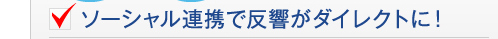 ソーシャル連携で反響がダイレクトに！