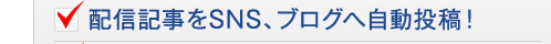 配信記事をSNS、ブログへ自動投稿！