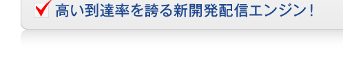 高い到達率を誇る新開発配信エンジン！