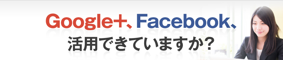 Google+、Facebook、活用できていますか？