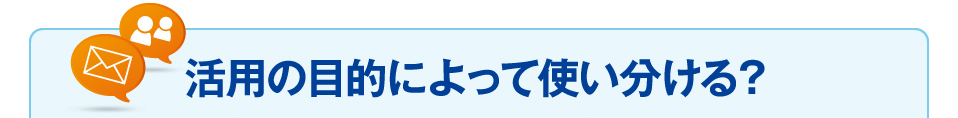 活用の目的によって使い分ける？