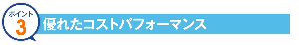 ポイント3 優れたコストパフォーマンス