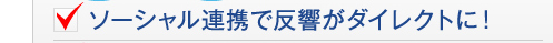 ソーシャル連携で反響がダイレクトに!